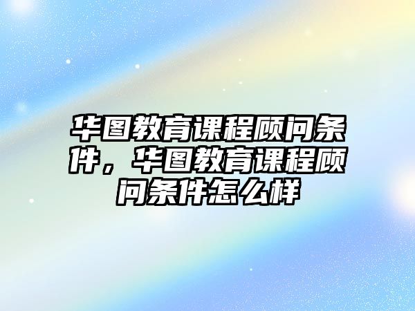 華圖教育課程顧問條件，華圖教育課程顧問條件怎么樣