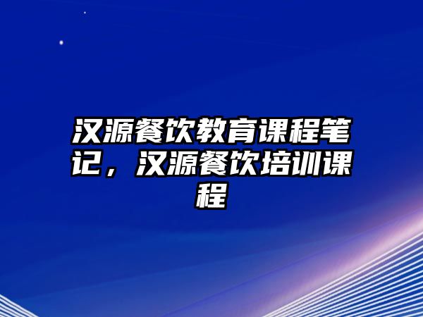 漢源餐飲教育課程筆記，漢源餐飲培訓課程