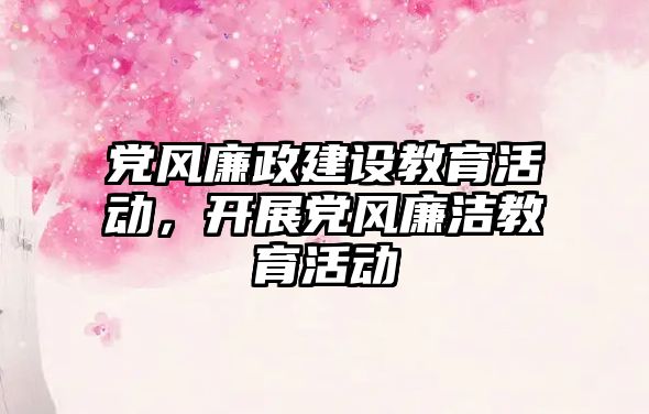 黨風廉政建設教育活動，開展黨風廉潔教育活動