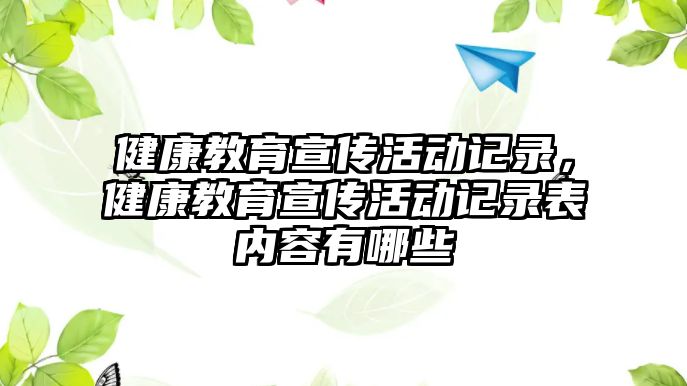 健康教育宣傳活動記錄，健康教育宣傳活動記錄表內容有哪些