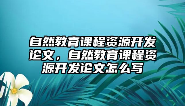 自然教育課程資源開發(fā)論文，自然教育課程資源開發(fā)論文怎么寫