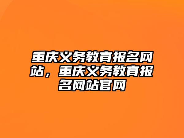 重慶義務教育報名網站，重慶義務教育報名網站官網