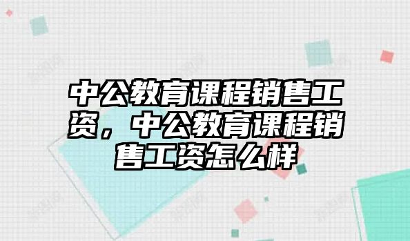 中公教育課程銷售工資，中公教育課程銷售工資怎么樣