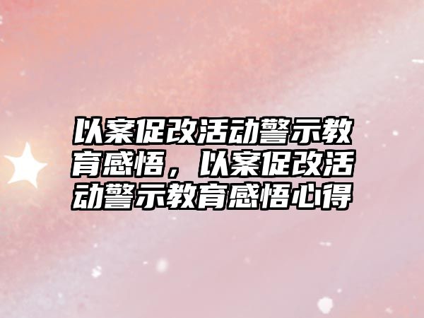 以案促改活動警示教育感悟，以案促改活動警示教育感悟心得