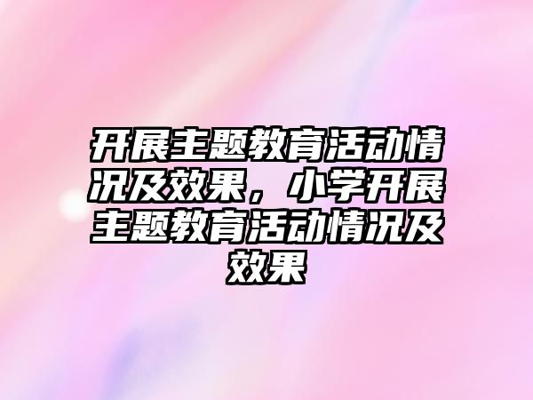 開展主題教育活動情況及效果，小學開展主題教育活動情況及效果