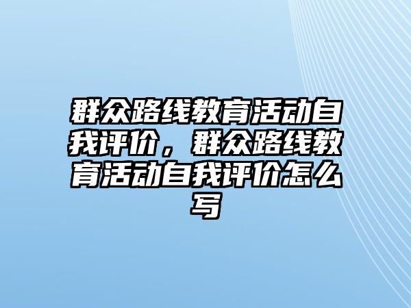 群眾路線教育活動自我評價，群眾路線教育活動自我評價怎么寫