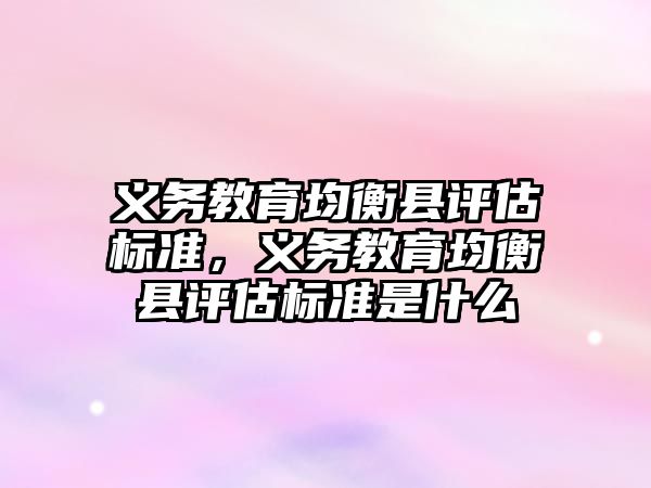 義務教育均衡縣評估標準，義務教育均衡縣評估標準是什么