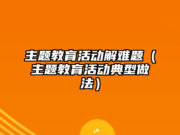 主題教育活動解難題（主題教育活動典型做法）