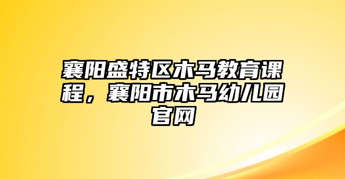 襄陽盛特區(qū)木馬教育課程，襄陽市木馬幼兒園官網(wǎng)