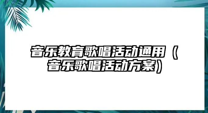 音樂教育歌唱活動通用（音樂歌唱活動方案）