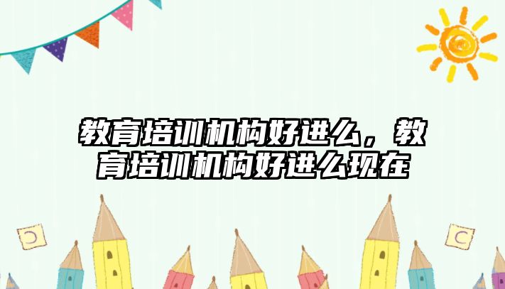 教育培訓機構好進么，教育培訓機構好進么現在