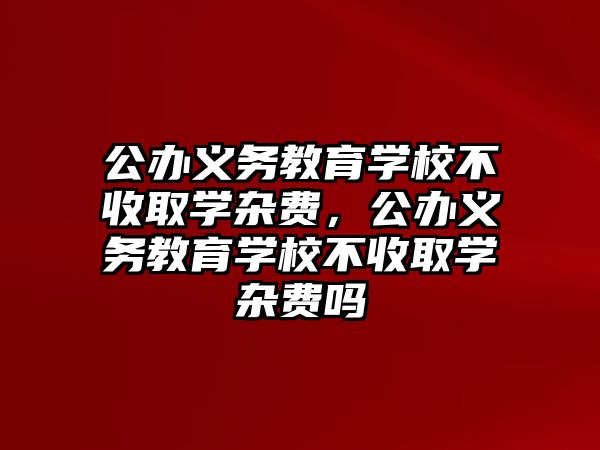 公辦義務教育學校不收取學雜費，公辦義務教育學校不收取學雜費嗎