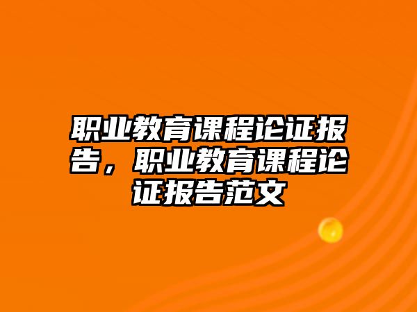 職業教育課程論證報告，職業教育課程論證報告范文