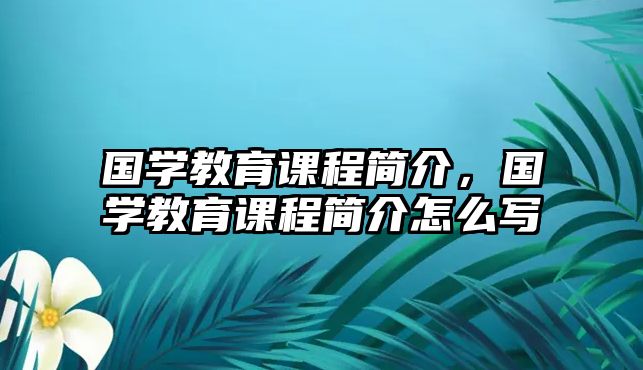 國(guó)學(xué)教育課程簡(jiǎn)介，國(guó)學(xué)教育課程簡(jiǎn)介怎么寫(xiě)