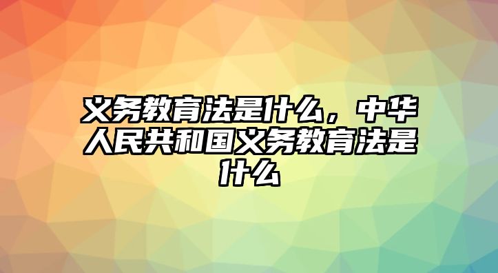 義務(wù)教育法是什么，中華人民共和國義務(wù)教育法是什么