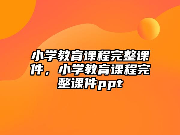 小學教育課程完整課件，小學教育課程完整課件ppt