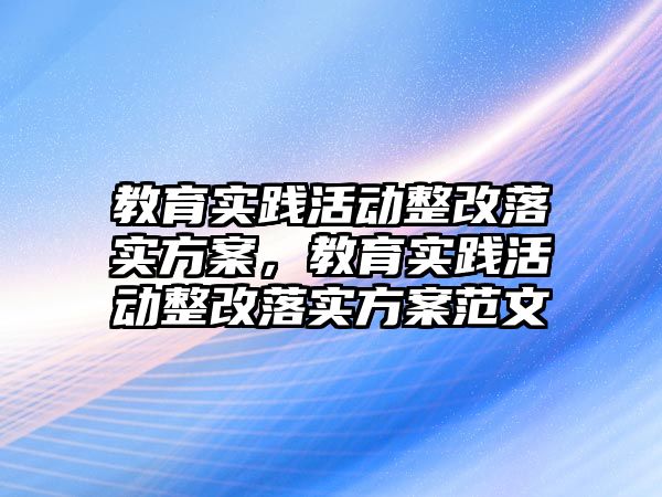 教育實踐活動整改落實方案，教育實踐活動整改落實方案范文