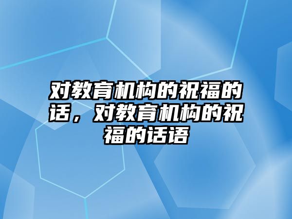 對教育機構的祝福的話，對教育機構的祝福的話語