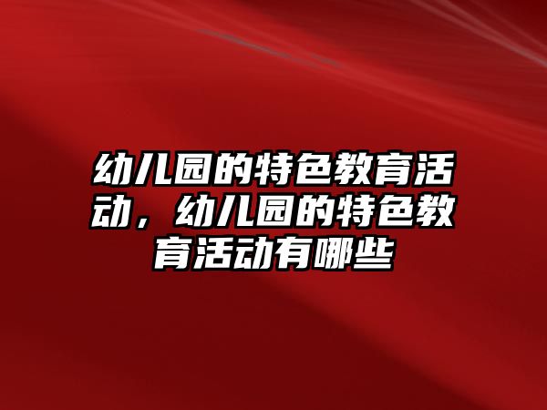 幼兒園的特色教育活動，幼兒園的特色教育活動有哪些