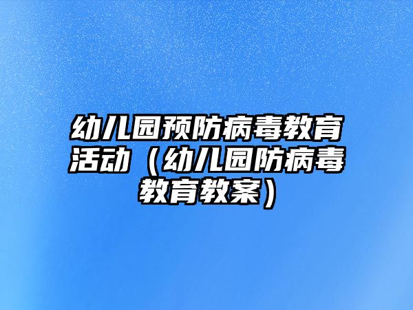 幼兒園預防病毒教育活動（幼兒園防病毒教育教案）