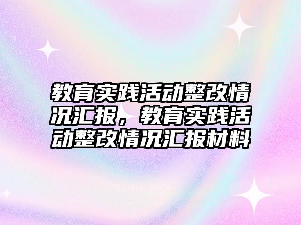 教育實踐活動整改情況匯報，教育實踐活動整改情況匯報材料