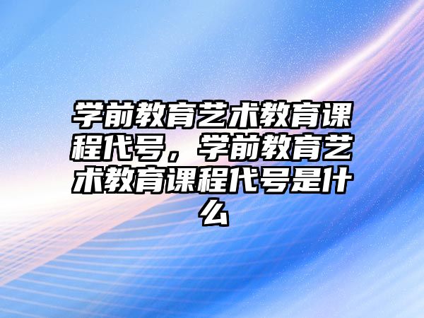 學前教育藝術教育課程代號，學前教育藝術教育課程代號是什么