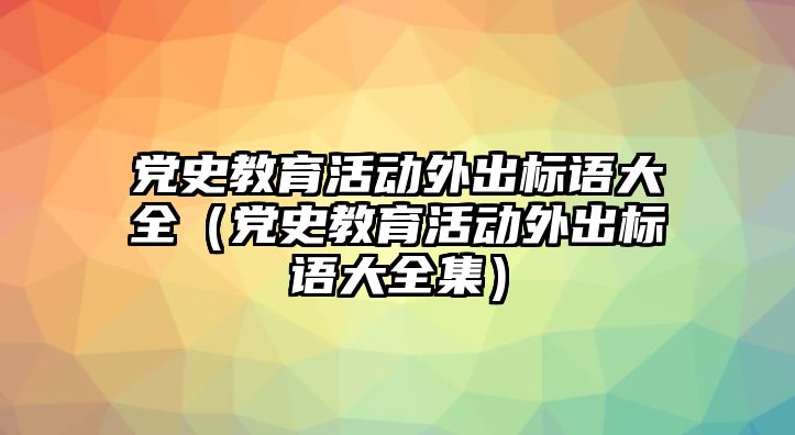 黨史教育活動(dòng)外出標(biāo)語大全（黨史教育活動(dòng)外出標(biāo)語大全集）