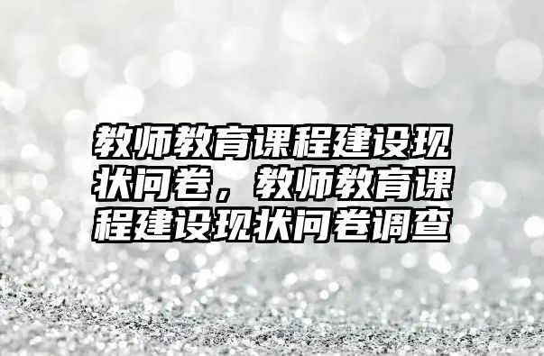 教師教育課程建設(shè)現(xiàn)狀問卷，教師教育課程建設(shè)現(xiàn)狀問卷調(diào)查