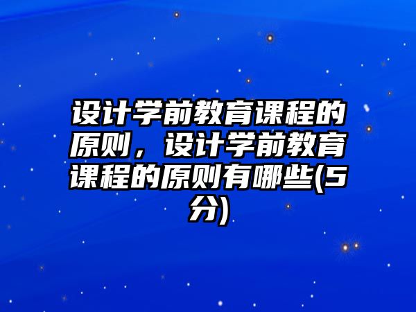 設計學前教育課程的原則，設計學前教育課程的原則有哪些(5分)