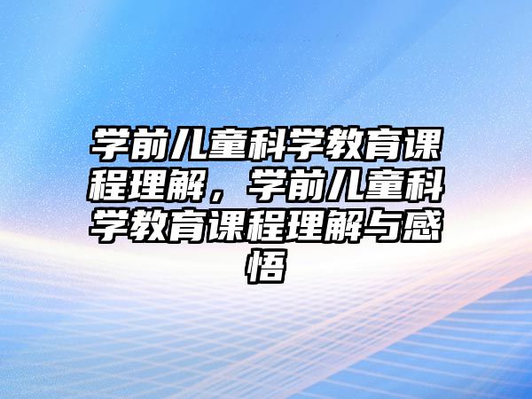 學前兒童科學教育課程理解，學前兒童科學教育課程理解與感悟