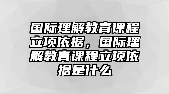 國際理解教育課程立項依據，國際理解教育課程立項依據是什么