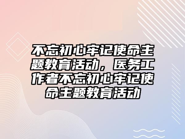 不忘初心牢記使命主題教育活動，醫務工作者不忘初心牢記使命主題教育活動