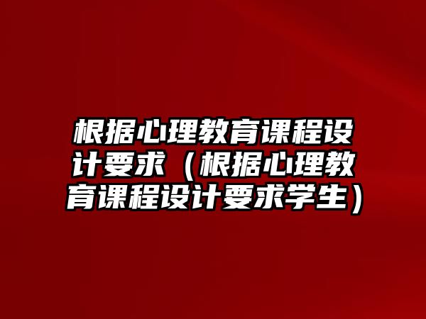 根據心理教育課程設計要求（根據心理教育課程設計要求學生）