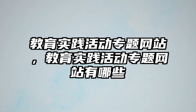 教育實(shí)踐活動(dòng)專題網(wǎng)站，教育實(shí)踐活動(dòng)專題網(wǎng)站有哪些