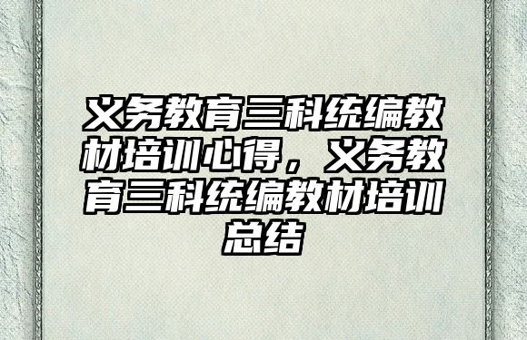 義務教育三科統編教材培訓心得，義務教育三科統編教材培訓總結