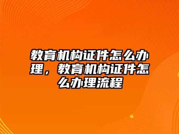 教育機構證件怎么辦理，教育機構證件怎么辦理流程