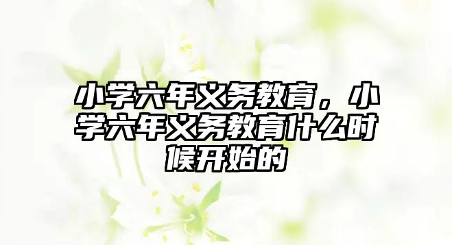 小學六年義務教育，小學六年義務教育什么時候開始的