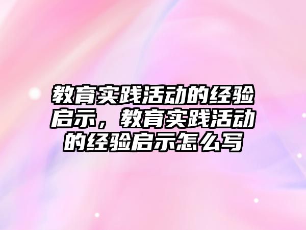 教育實踐活動的經(jīng)驗啟示，教育實踐活動的經(jīng)驗啟示怎么寫