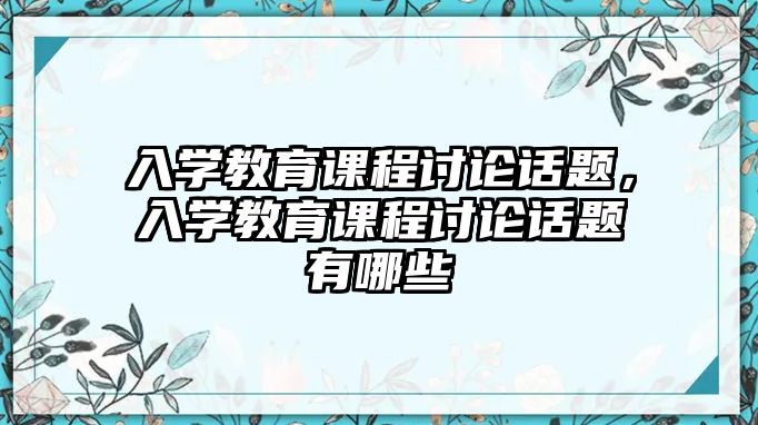 入學教育課程討論話題，入學教育課程討論話題有哪些