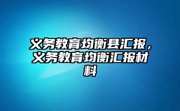 義務(wù)教育均衡縣匯報(bào)，義務(wù)教育均衡匯報(bào)材料