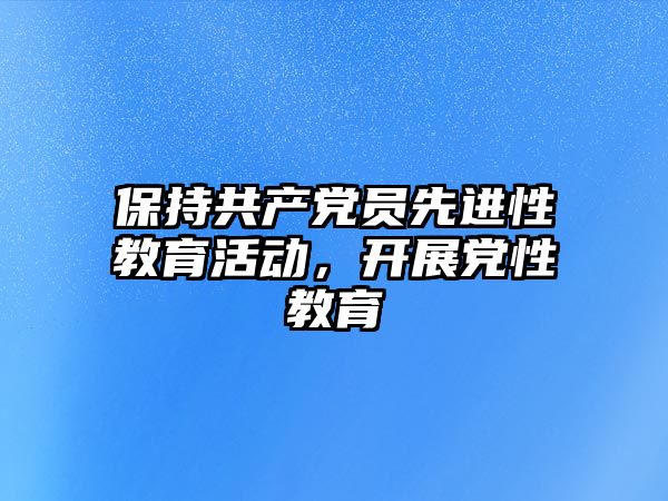 保持共產黨員先進性教育活動，開展黨性教育