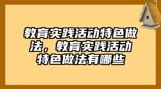 教育實踐活動特色做法，教育實踐活動特色做法有哪些