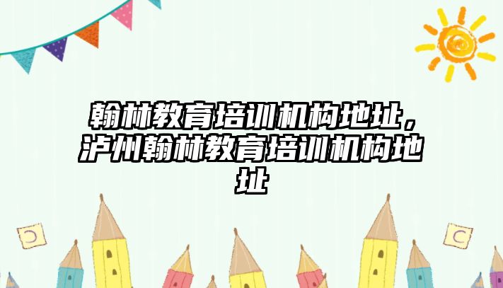 翰林教育培訓機構地址，瀘州翰林教育培訓機構地址