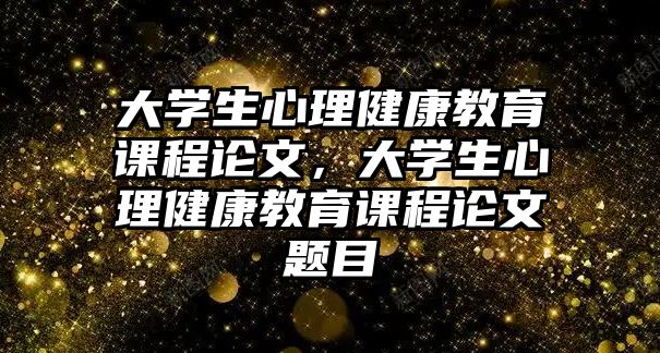 大學生心理健康教育課程論文，大學生心理健康教育課程論文題目