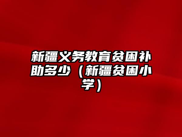 新疆義務教育貧困補助多少（新疆貧困小學）