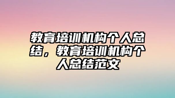 教育培訓(xùn)機(jī)構(gòu)個(gè)人總結(jié)，教育培訓(xùn)機(jī)構(gòu)個(gè)人總結(jié)范文