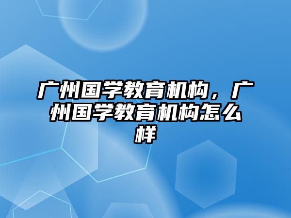 廣州國學教育機構，廣州國學教育機構怎么樣