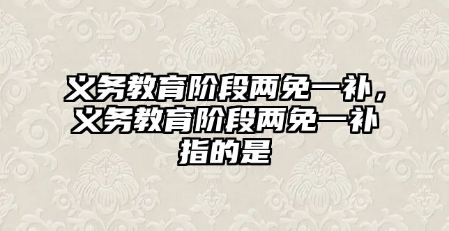 義務教育階段兩免一補，義務教育階段兩免一補指的是