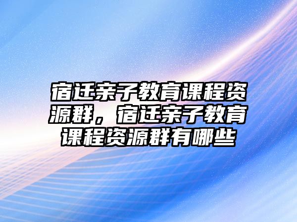 宿遷親子教育課程資源群，宿遷親子教育課程資源群有哪些