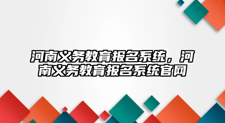 河南義務教育報名系統，河南義務教育報名系統官網